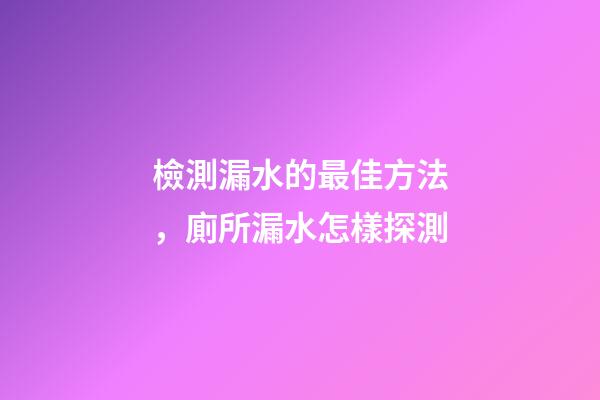 檢測漏水的最佳方法，廁所漏水怎樣探測-第1張-觀點-玄機派
